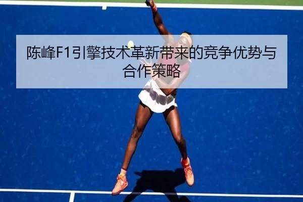 陈峰F1引擎技术革新带来的竞争优势与合作策略