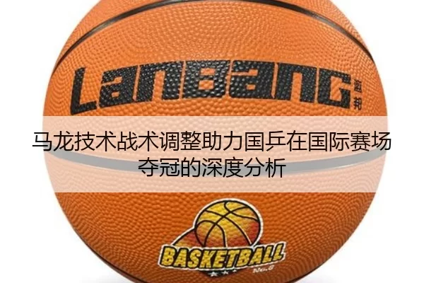 马龙技术战术调整助力国乒在国际赛场夺冠的深度分析