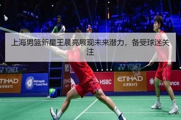 上海男篮新星王晨亮展现未来潜力，备受球迷关注