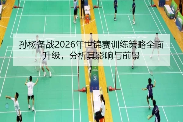 孙杨备战2026年世锦赛训练策略全面升级，分析其影响与前景