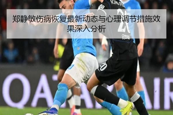 郑静敏伤病恢复最新动态与心理调节措施效果深入分析