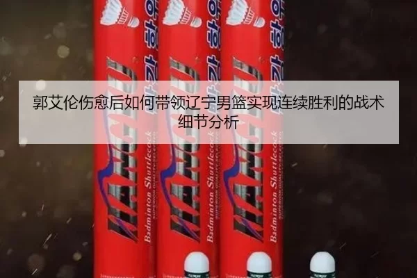 郭艾伦伤愈后如何带领辽宁男篮实现连续胜利的战术细节分析