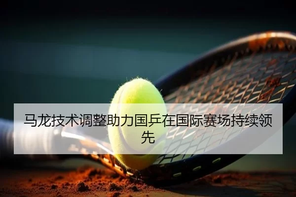 马龙技术调整助力国乒在国际赛场持续领先